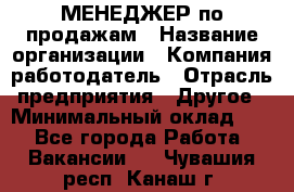 МЕНЕДЖЕР по продажам › Название организации ­ Компания-работодатель › Отрасль предприятия ­ Другое › Минимальный оклад ­ 1 - Все города Работа » Вакансии   . Чувашия респ.,Канаш г.